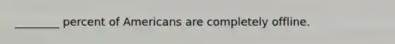________ percent of Americans are completely offline.