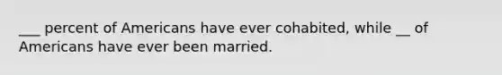 ___ percent of Americans have ever cohabited, while __ of Americans have ever been married.