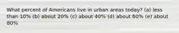 What percent of Americans live in urban areas today? (a) less than 10% (b) about 20% (c) about 40% (d) about 60% (e) about 80%