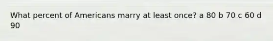 What percent of Americans marry at least once? a 80 b 70 c 60 d 90