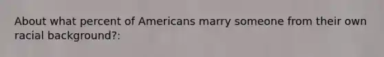 About what percent of Americans marry someone from their own racial background?: