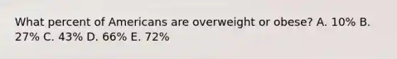 What percent of Americans are overweight or obese? A. 10% B. 27% C. 43% D. 66% E. 72%