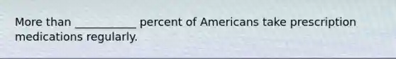 <a href='https://www.questionai.com/knowledge/keWHlEPx42-more-than' class='anchor-knowledge'>more than</a> ___________ percent of Americans take prescription medications regularly.
