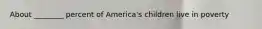 About ________ percent of America's children live in poverty