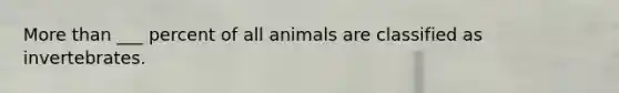 <a href='https://www.questionai.com/knowledge/keWHlEPx42-more-than' class='anchor-knowledge'>more than</a> ___ percent of all animals are classified as invertebrates.