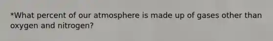 *What percent of our atmosphere is made up of gases other than oxygen and nitrogen?