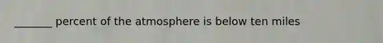 _______ percent of the atmosphere is below ten miles