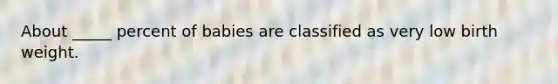 About _____ percent of babies are classified as very low birth weight.