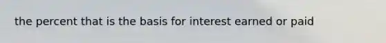 the percent that is the basis for interest earned or paid