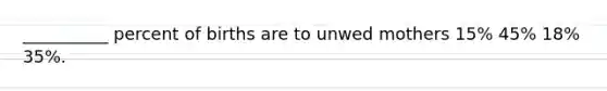 __________ percent of births are to unwed mothers 15% 45% 18% 35%.