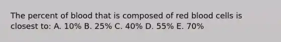 The percent of blood that is composed of red blood cells is closest to: A. 10% B. 25% C. 40% D. 55% E. 70%