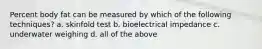 Percent body fat can be measured by which of the following techniques? a. skinfold test b. bioelectrical impedance c. underwater weighing d. all of the above