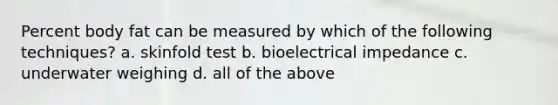 Percent body fat can be measured by which of the following techniques? a. skinfold test b. bioelectrical impedance c. underwater weighing d. all of the above