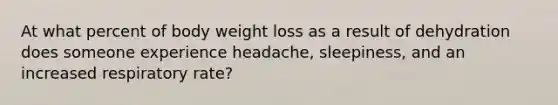 At what percent of body weight loss as a result of dehydration does someone experience headache, sleepiness, and an increased respiratory rate?