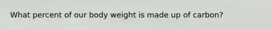 What percent of our body weight is made up of carbon?