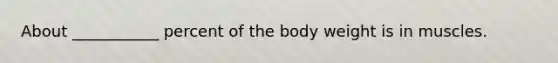 About ___________ percent of the body weight is in muscles.