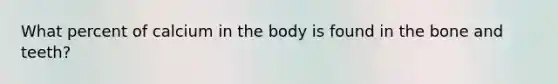 What percent of calcium in the body is found in the bone and teeth?