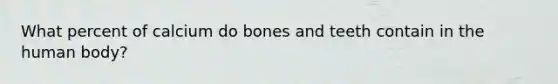 What percent of calcium do bones and teeth contain in the human body?