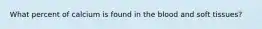What percent of calcium is found in the blood and soft tissues?