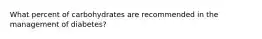 What percent of carbohydrates are recommended in the management of diabetes?