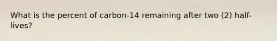 What is the percent of carbon-14 remaining after two (2) half-lives?