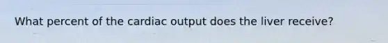 What percent of the cardiac output does the liver receive?