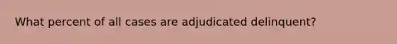 What percent of all cases are adjudicated delinquent?