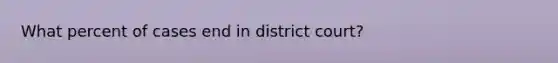 What percent of cases end in district court?