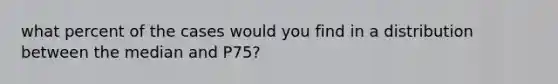 what percent of the cases would you find in a distribution between the median and P75?