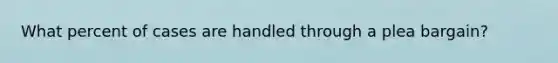 What percent of cases are handled through a plea bargain?