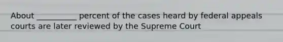 About __________ percent of the cases heard by federal appeals courts are later reviewed by the Supreme Court