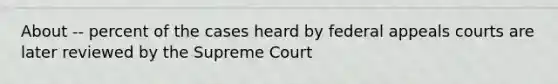 About -- percent of the cases heard by federal appeals courts are later reviewed by the Supreme Court