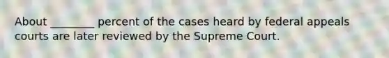 About ________ percent of the cases heard by federal appeals courts are later reviewed by the Supreme Court.