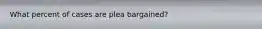 What percent of cases are plea bargained?