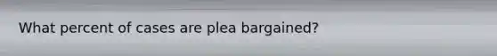 What percent of cases are plea bargained?