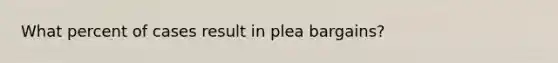 What percent of cases result in plea bargains?