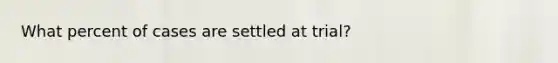 What percent of cases are settled at trial?