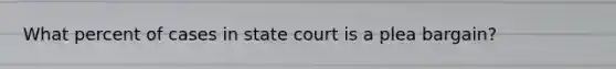 What percent of cases in state court is a plea bargain?