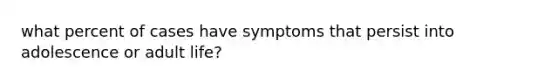 what percent of cases have symptoms that persist into adolescence or adult life?