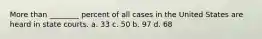 More than ________ percent of all cases in the United States are heard in state courts. a. 33 c. 50 b. 97 d. 68