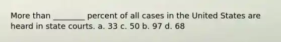 More than ________ percent of all cases in the United States are heard in state courts. a. 33 c. 50 b. 97 d. 68