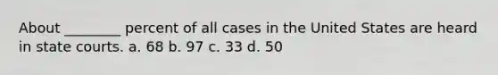 About ________ percent of all cases in the United States are heard in state courts. a. 68 b. 97 c. 33 d. 50