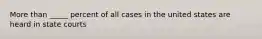 More than _____ percent of all cases in the united states are heard in state courts