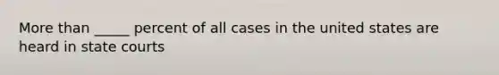 More than _____ percent of all cases in the united states are heard in state courts