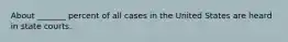 About _______ percent of all cases in the United States are heard in state courts.