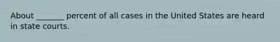 About _______ percent of all cases in the United States are heard in <a href='https://www.questionai.com/knowledge/k0UTVXnPxH-state-courts' class='anchor-knowledge'>state courts</a>.