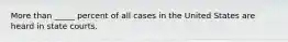 More than _____ percent of all cases in the United States are heard in state courts.