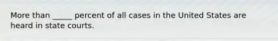 More than _____ percent of all cases in the United States are heard in state courts.