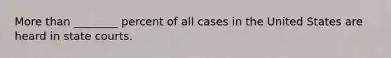 <a href='https://www.questionai.com/knowledge/keWHlEPx42-more-than' class='anchor-knowledge'>more than</a> ________ percent of all cases in the United States are heard in <a href='https://www.questionai.com/knowledge/k0UTVXnPxH-state-courts' class='anchor-knowledge'>state courts</a>.