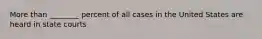 More than ________ percent of all cases in the United States are heard in state courts